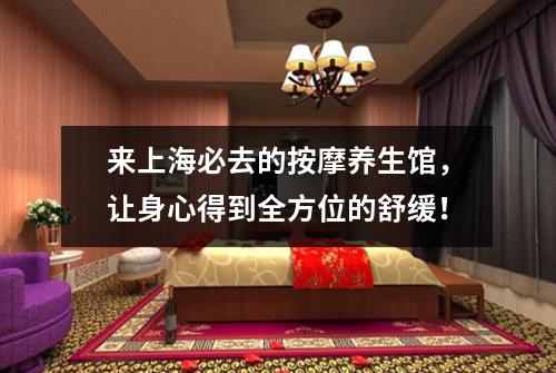 来上海必去的按摩养生馆，让身心得到全方位的舒缓！