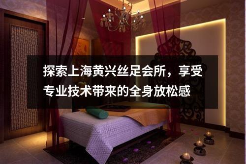 探索上海黄兴丝足会所，享受专业技术带来的全身放松感