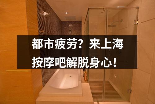 都市疲劳？来上海按摩吧解脱身心！