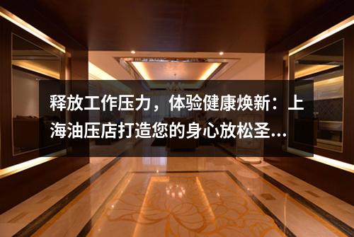 释放工作压力，体验健康焕新：上海油压店打造您的身心放松圣地