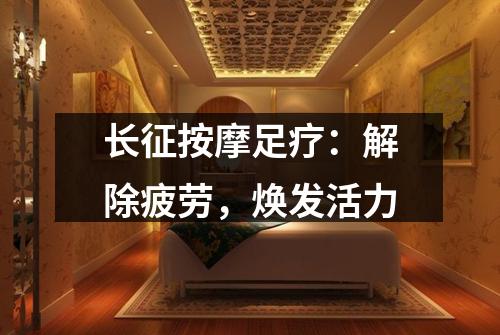 长征按摩足疗：解除疲劳，焕发活力