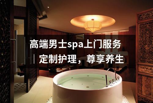 高端男士spa上门服务｜定制护理，尊享养生