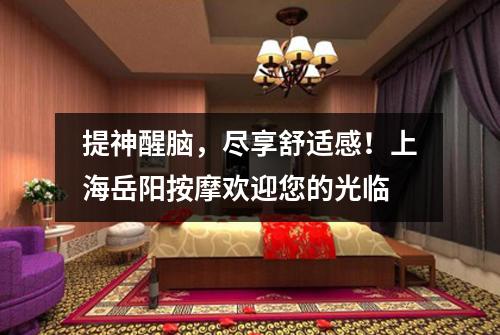 提神醒脑，尽享舒适感！上海岳阳按摩欢迎您的光临
