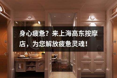 身心疲惫？来上海高东按摩店，为您解放疲惫灵魂！