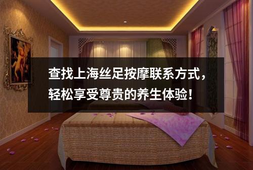 查找上海丝足按摩联系方式，轻松享受尊贵的养生体验！