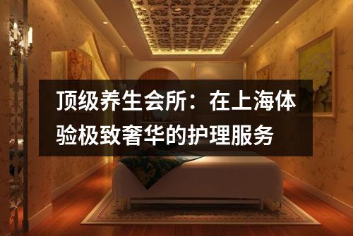 顶级养生会所：在上海体验极致奢华的护理服务