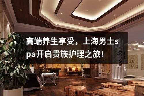 高端养生享受，上海男士spa开启贵族护理之旅！