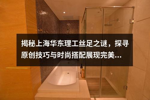 揭秘上海华东理工丝足之谜，探寻原创技巧与时尚搭配展现完美底部曲线