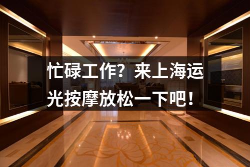 忙碌工作？来上海运光按摩放松一下吧！