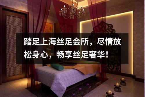 踏足上海丝足会所，尽情放松身心，畅享丝足奢华！