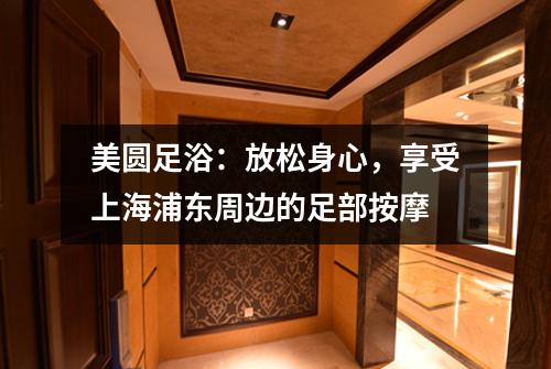 美圆足浴：放松身心，享受上海浦东周边的足部按摩