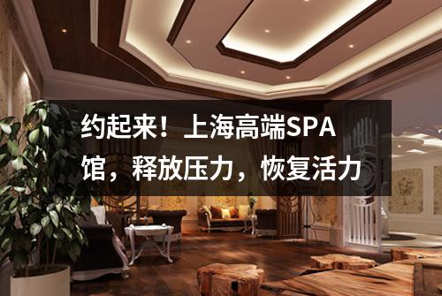约起来！上海高端SPA馆，释放压力，恢复活力