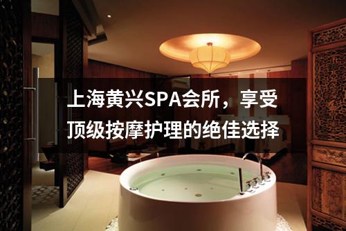上海黄兴SPA会所，享受顶级按摩护理的绝佳选择