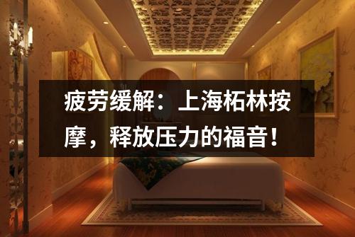疲劳缓解：上海柘林按摩，释放压力的福音！