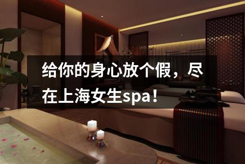 给你的身心放个假，尽在上海女生spa！