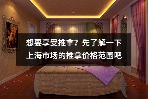 想要享受推拿？先了解一下上海市场的推拿价格范围吧