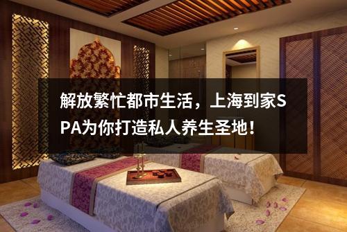解放繁忙都市生活，上海到家SPA为你打造私人养生圣地！