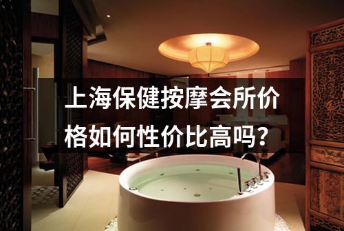 上海保健按摩会所价格如何性价比高吗？