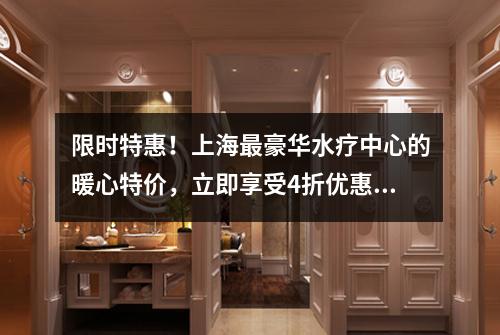 限时特惠！上海最豪华水疗中心的暖心特价，立即享受4折优惠！