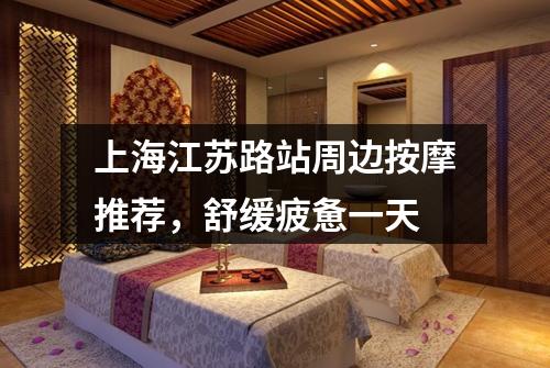 上海江苏路站周边按摩推荐，舒缓疲惫一天