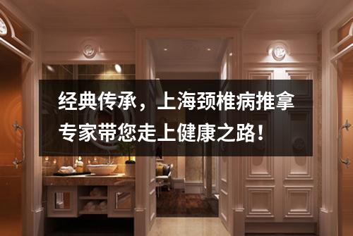 经典传承，上海颈椎病推拿专家带您走上健康之路！