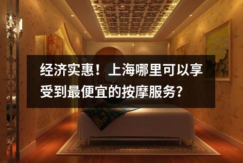 经济实惠！上海哪里可以享受到最便宜的按摩服务？