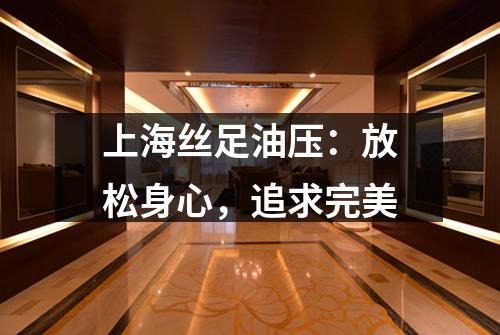 上海丝足油压：放松身心，追求完美