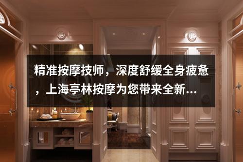 精准按摩技师，深度舒缓全身疲惫，上海亭林按摩为您带来全新体验！