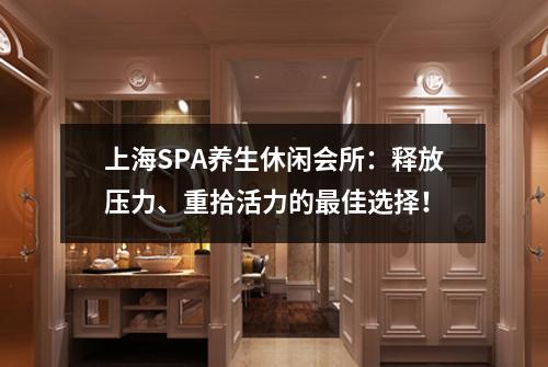 上海SPA养生休闲会所：释放压力、重拾活力的最佳选择！