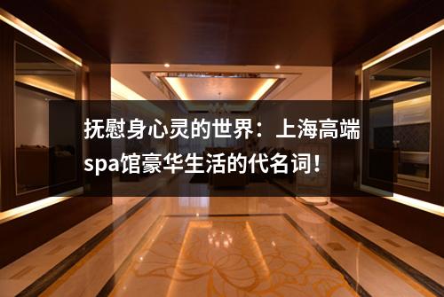 抚慰身心灵的世界：上海高端spa馆豪华生活的代名词！