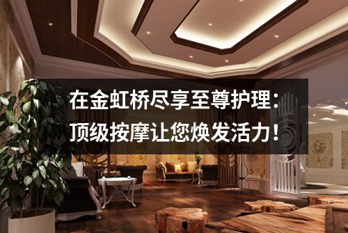 在金虹桥尽享至尊护理：顶级按摩让您焕发活力！
