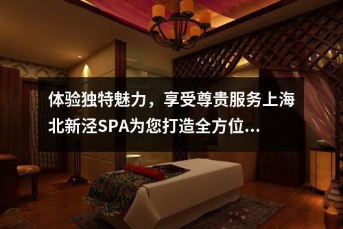 体验独特魅力，享受尊贵服务上海北新泾SPA为您打造全方位的养生体验