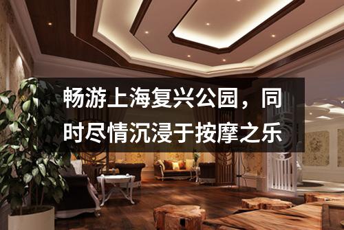 畅游上海复兴公园，同时尽情沉浸于按摩之乐