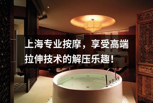 上海专业按摩，享受高端拉伸技术的解压乐趣！