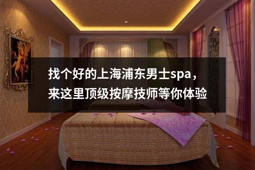 找个好的上海浦东男士spa,来这里顶级按摩技师等你体验