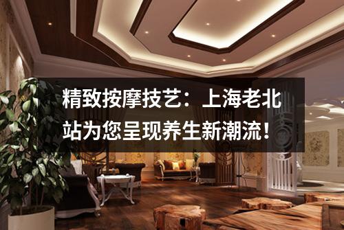 精致按摩技艺：上海老北站为您呈现养生新潮流！