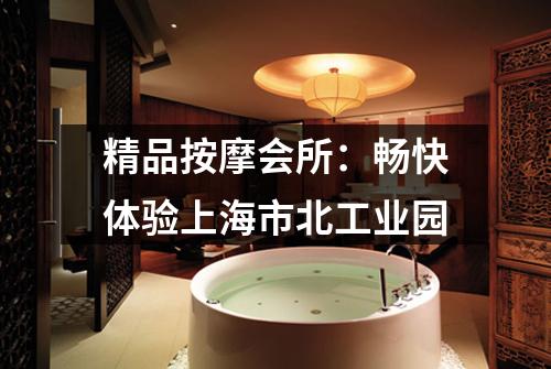 精品按摩会所：畅快体验上海市北工业园
