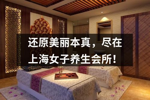 还原美丽本真，尽在上海女子养生会所！