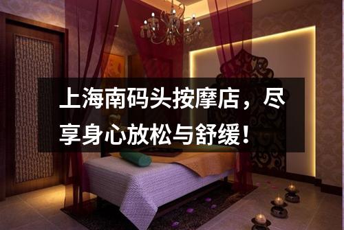 上海南码头按摩店，尽享身心放松与舒缓！