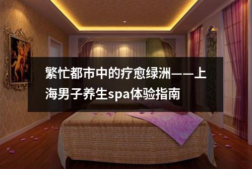 繁忙都市中的疗愈绿洲——上海男子养生spa体验指南
