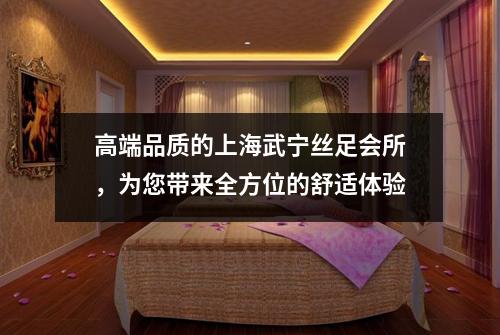 高端品质的上海武宁丝足会所，为您带来全方位的舒适体验