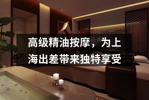 高级精油按摩，为上海出差带来独特享受