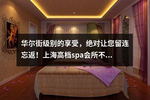 华尔街级别的享受，绝对让您留连忘返！上海高档spa会所不容错过！