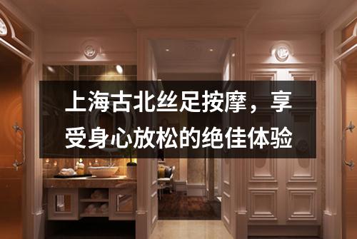 上海古北丝足按摩，享受身心放松的绝佳体验