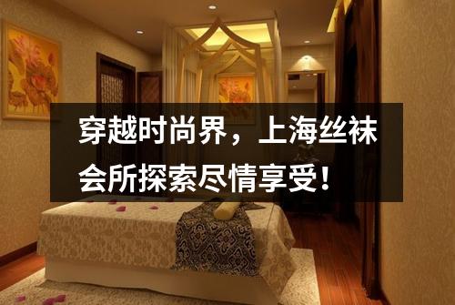 穿越时尚界，上海丝袜会所探索尽情享受！