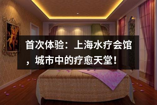 首次体验：上海水疗会馆，城市中的疗愈天堂！