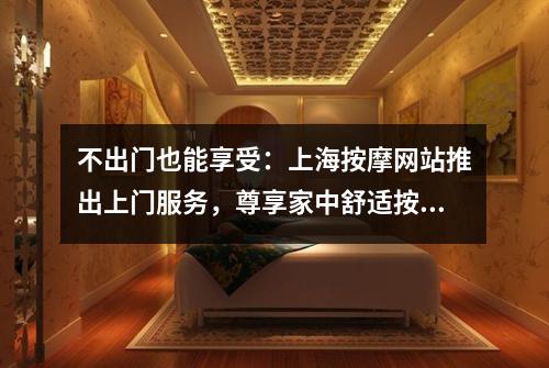 不出门也能享受：上海按摩网站推出上门服务，尊享家中舒适按摩！