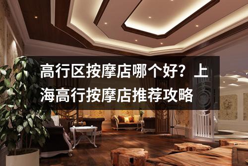 高行区按摩店哪个好？上海高行按摩店推荐攻略