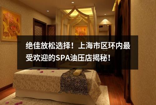 绝佳放松选择！上海市区环内最受欢迎的SPA油压店揭秘！