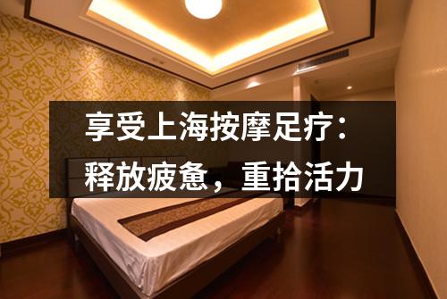 享受上海按摩足疗：释放疲惫，重拾活力